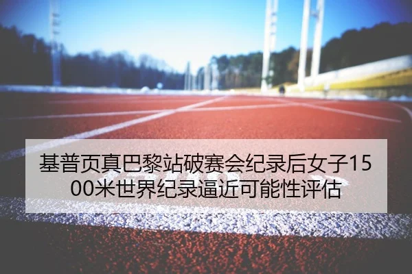 基普页真巴黎站破赛会纪录后女子1500米世界纪录逼近可能性评估