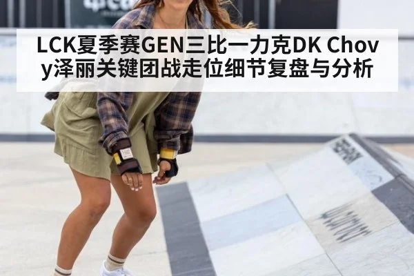 LCK夏季赛GEN三比一力克DK Chovy泽丽关键团战走位细节复盘与分析