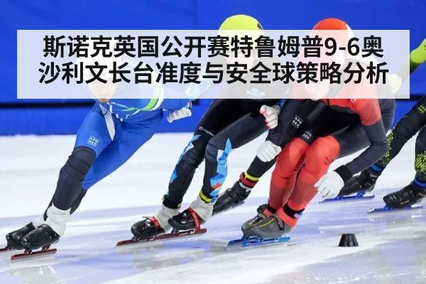 斯诺克英国公开赛特鲁姆普9-6奥沙利文长台准度与安全球策略分析