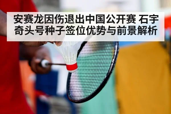 安赛龙因伤退出中国公开赛 石宇奇头号种子签位优势与前景解析
