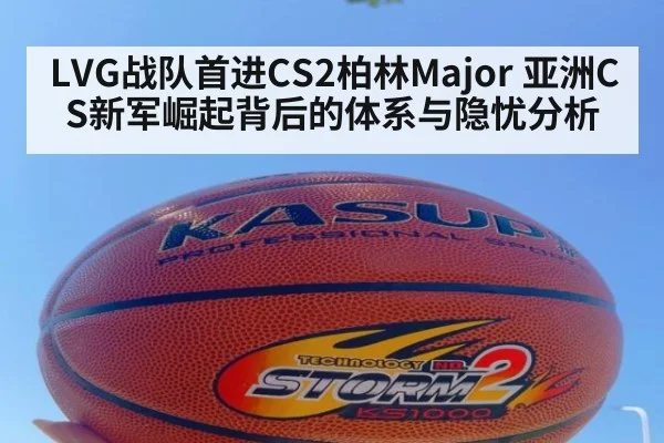 LVG战队首进CS2柏林Major 亚洲CS新军崛起背后的体系与隐忧分析